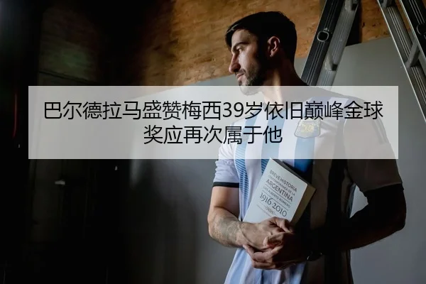 巴尔德拉马盛赞梅西39岁依旧巅峰金球奖应再次属于他